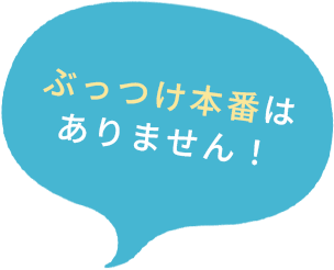 ぶっつけ本番はありません！
